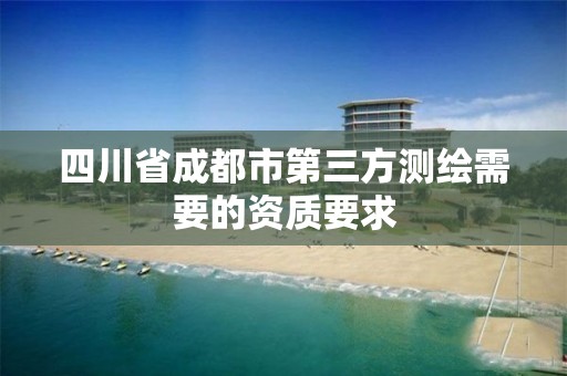 四川省成都市第三方测绘需要的资质要求 四川省成都市第三方测绘需要的资质要求