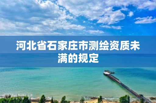 河北省石家庄市测绘资质未满的规定