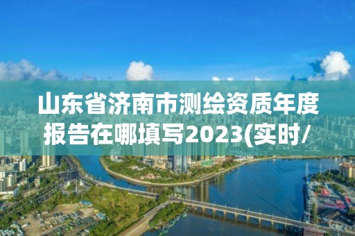 山东省济南市测绘资质年度报告在哪填写2023(实时/更新中)