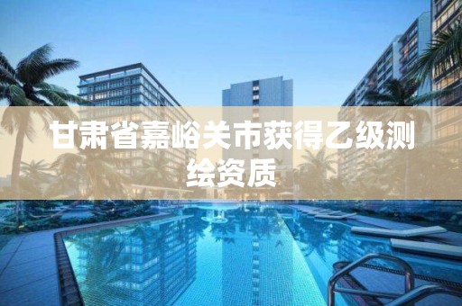 甘肃省嘉峪关市获得乙级测绘资质