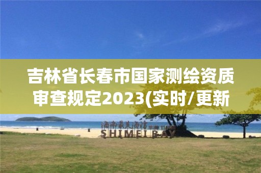 吉林省长春市国家测绘资质审查规定2023(实时/更新中)