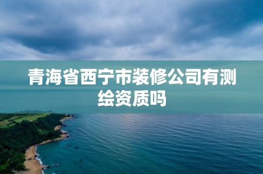 青海省西宁市装修公司有测绘资质吗