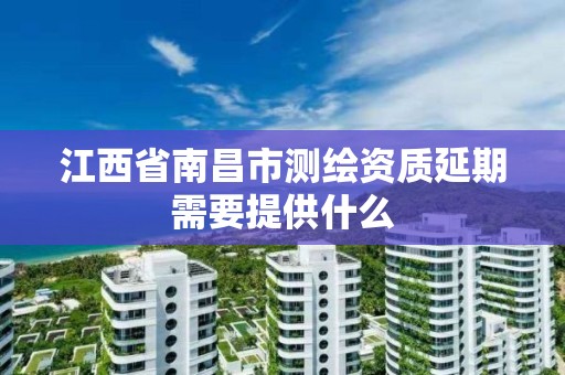 江西省南昌市测绘资质延期需要提供什么