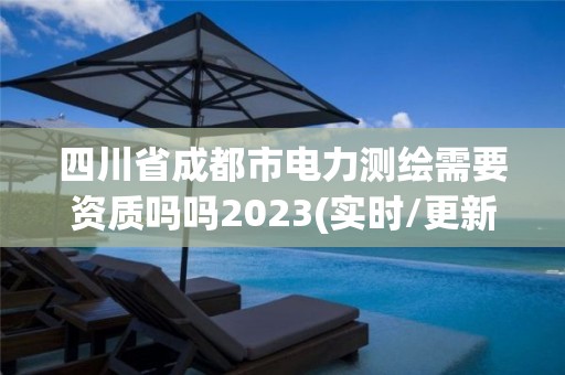 四川省成都市电力测绘需要资质吗吗2023(实时/更新中) 四川省成都市电力测绘需要资质吗吗2023(实时/更新中)