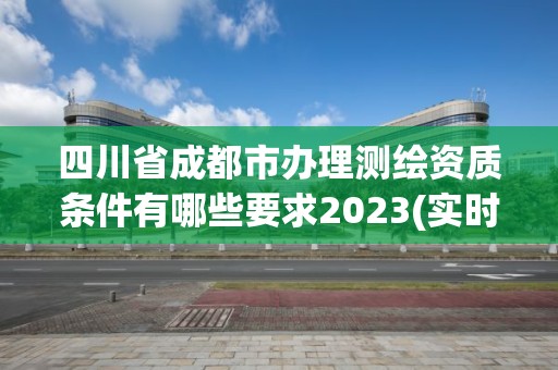 四川省成都市办理测绘资质条件有哪些要求2023(实时/更新中)