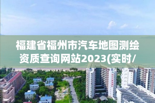 福建省福州市汽车地图测绘资质查询网站2023(实时/更新中)