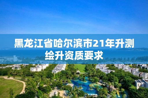 黑龙江省哈尔滨市21年升测绘升资质要求