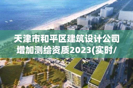 天津市和平区建筑设计公司增加测绘资质2023(实时/更新中)
