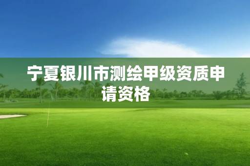 宁夏银川市测绘甲级资质申请资格 宁夏银川市测绘甲级资质申请资格