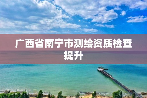 广西省南宁市测绘资质检查提升