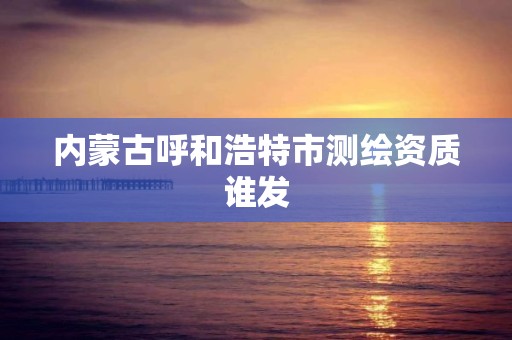内蒙古呼和浩特市测绘资质谁发