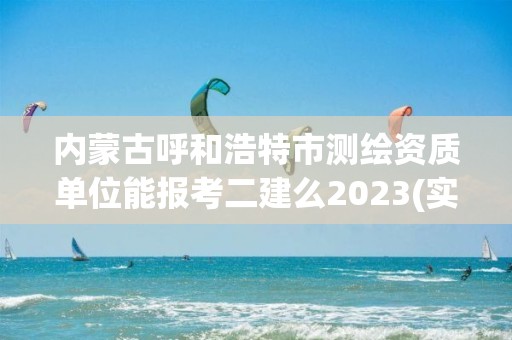 内蒙古呼和浩特市测绘资质单位能报考二建么2023(实时/更新中)