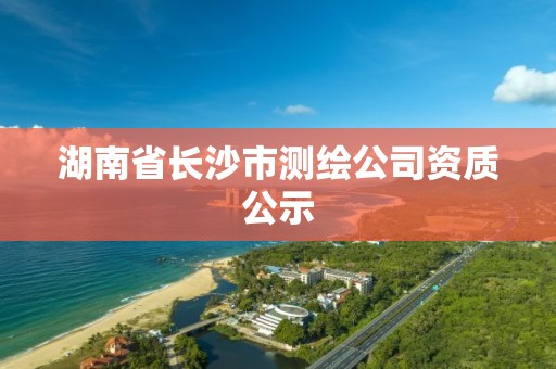 湖南省长沙市测绘公司资质公示