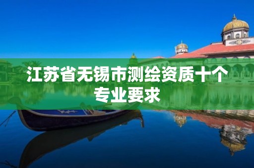 江苏省无锡市测绘资质十个专业要求