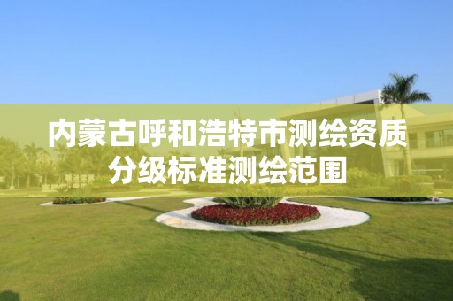 内蒙古呼和浩特市测绘资质分级标准测绘范围