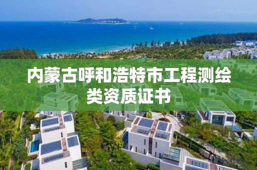 内蒙古呼和浩特市工程测绘类资质证书 内蒙古呼和浩特市工程测绘类资质证书