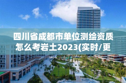 四川省成都市单位测绘资质怎么考岩土2023(实时/更新中)