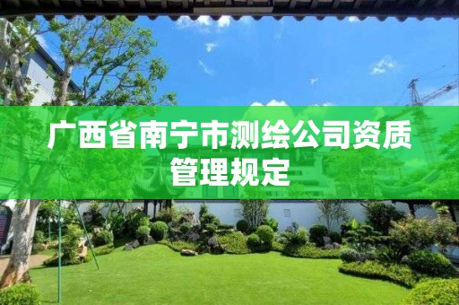 广西省南宁市测绘公司资质管理规定 广西省南宁市测绘公司资质管理规定