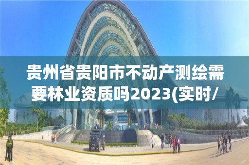 贵州省贵阳市不动产测绘需要吗2023(实时/更新中)