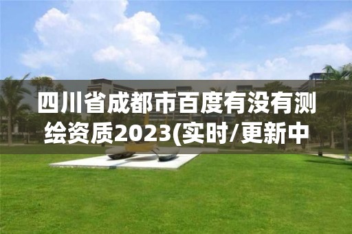 四川省成都市百度有没有测绘资质2023(实时/更新中)