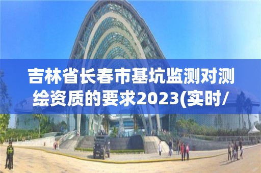 吉林省长春市基坑监测对测绘资质的要求2023(实时/更新中) 吉林省长春市基坑监测对测绘资质的要求2023(实时/更新中)
