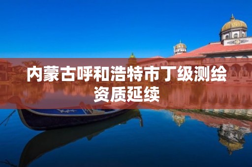 内蒙古呼和浩特市丁级测绘资质延续