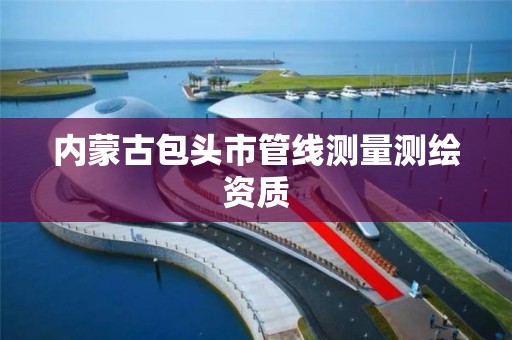 内蒙古包头市管线测量测绘资质 内蒙古包头市管线测量测绘资质