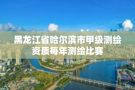 黑龙江省哈尔滨市甲级测绘资质每年测绘比赛