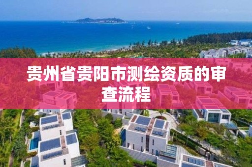 贵州省贵阳市测绘资质的审查流程 贵州省贵阳市测绘资质的审查流程