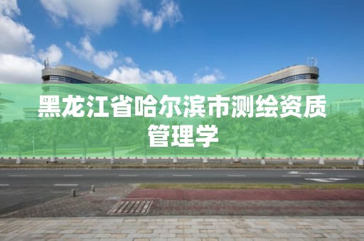 黑龙江省哈尔滨市测绘资质管理学 黑龙江省哈尔滨市测绘资质管理学