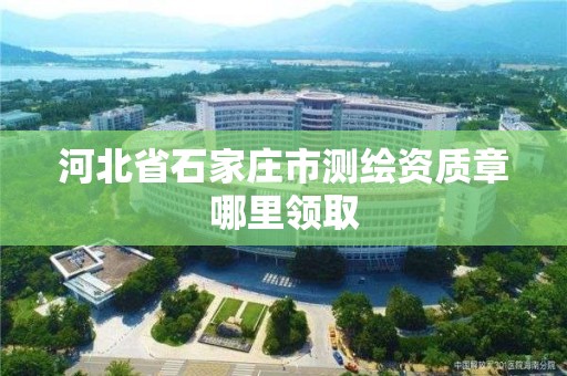 河北省石家庄市测绘资质章哪里领取