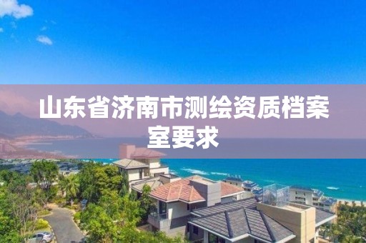 山东省济南市测绘资质档案室要求