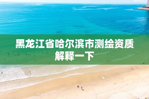 黑龙江省哈尔滨市测绘资质解释一下 黑龙江省哈尔滨市测绘资质解释一下