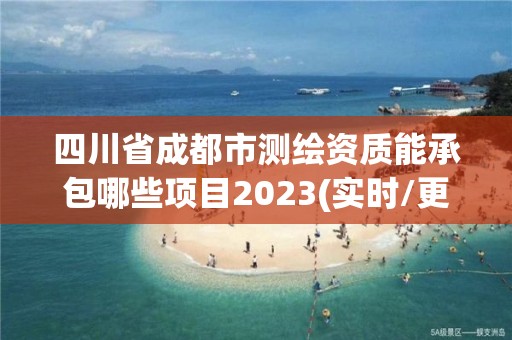 四川省成都市测绘资质能承包哪些项目2023(实时/更新中) 四川省成都市测绘资质能承包哪些项目2023(实时/更新中)