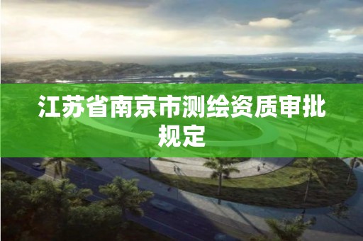 江苏省南京市测绘资质审批规定