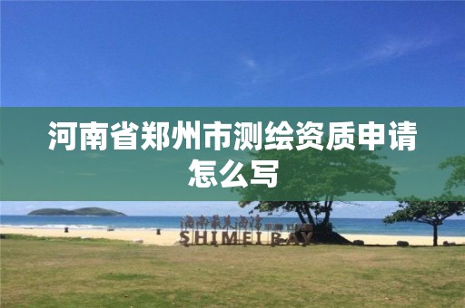 河南省郑州市测绘资质申请怎么写