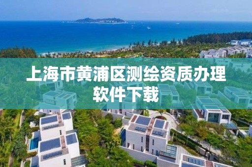 上海市黄浦区测绘资质办理软件下载
