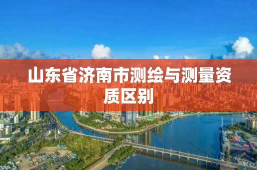 山东省济南市测绘与测量资质区别