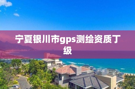 宁夏银川市gps测绘资质丁级