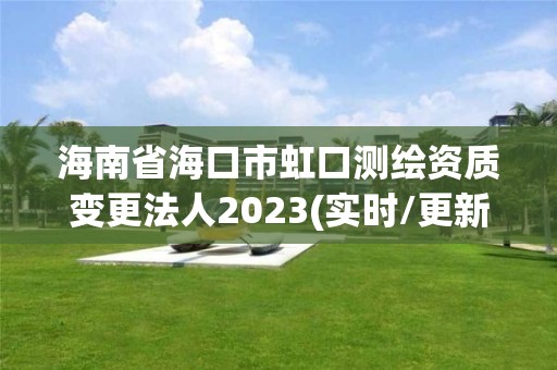 海南省海口市虹口测绘资质变更法人2023(实时/更新中)