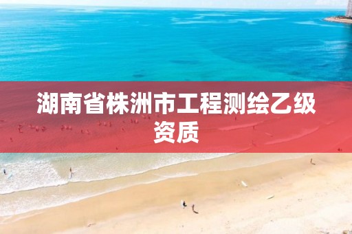 湖南省株洲市工程测绘乙级资质