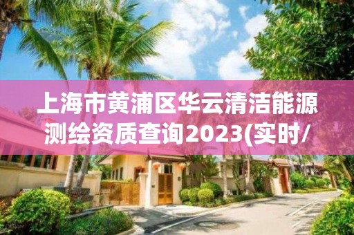 上海市黄浦区华云清洁能源测绘资质查询2023(实时/更新中)