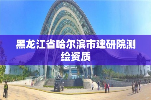 黑龙江省哈尔滨市建研院测绘资质 黑龙江省哈尔滨市建研院测绘资质