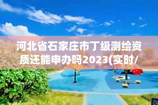 河北省石家庄市丁级测绘资质还能申办吗2023(实时/更新中)