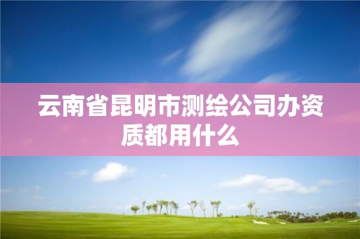 云南省昆明市测绘公司办资质都用什么