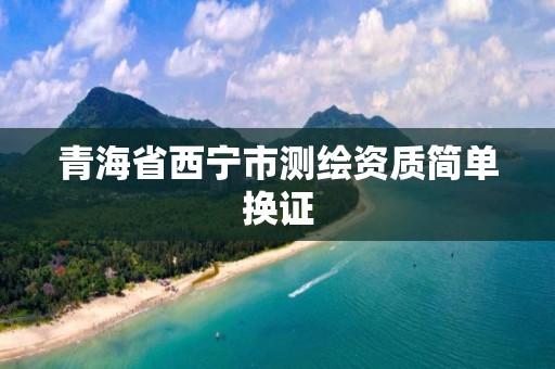 青海省西宁市测绘资质简单换证