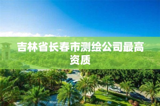 吉林省长春市测绘公司最高资质