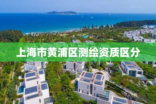 上海市黄浦区测绘资质区分 上海市黄浦区测绘资质区分