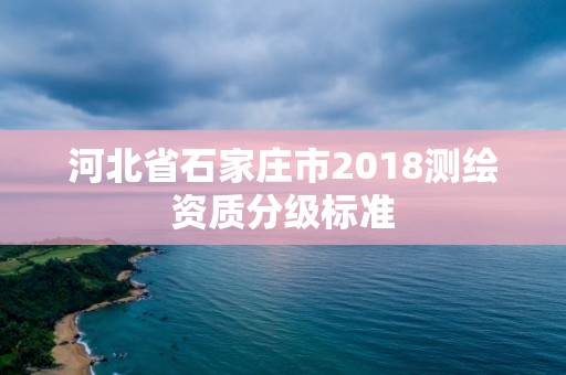 河北省石家庄市2018测绘资质分级标准 河北省石家庄市2018测绘资质分级标准