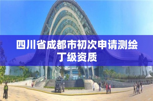 四川省成都市初次申请测绘丁级资质 四川省成都市初次申请测绘丁级资质
